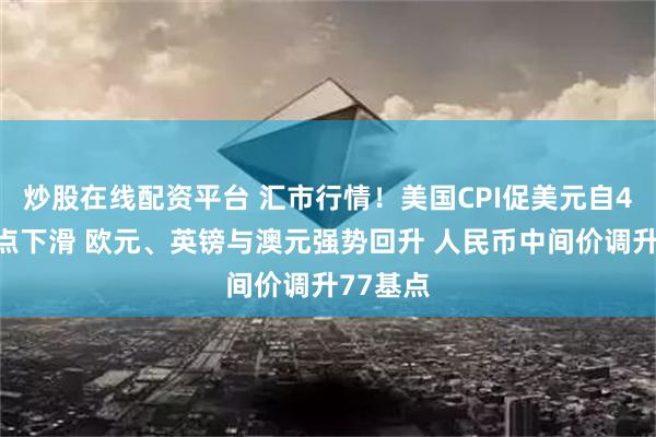 炒股在线配资平台 汇市行情！美国CPI促美元自4个月高点下滑 欧元、英镑与澳元强势回升 人民币中间价调升77基点