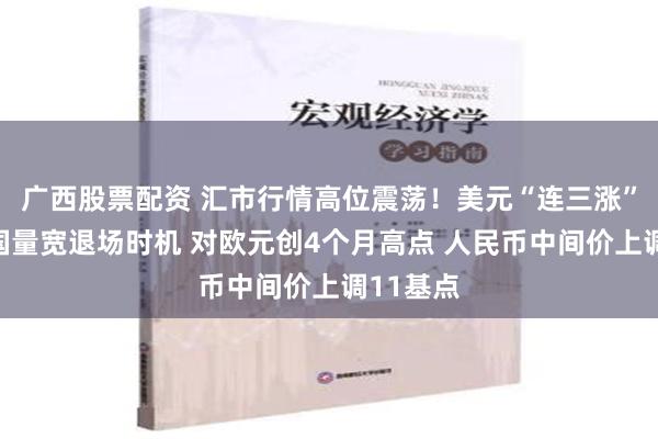 广西股票配资 汇市行情高位震荡！美元“连三涨”聚焦美国量宽退场时机 对欧元创4个月高点 人民币中间价上调11基点