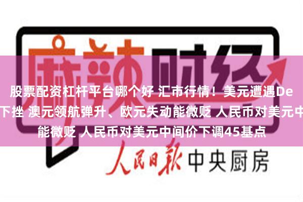 股票配资杠杆平台哪个好 汇市行情！美元遭遇Delta变种病毒吞噬下挫 澳元领航弹升、欧元失动能微贬 人民币对美元中间价下调45基点