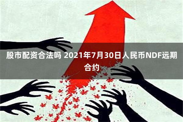 股市配资合法吗 2021年7月30日人民币NDF远期合约