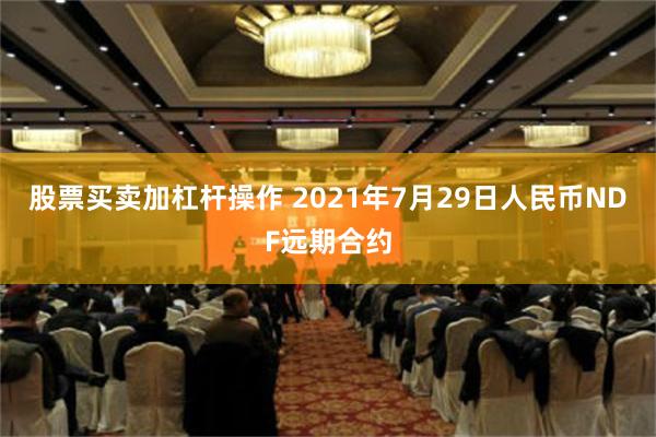 股票买卖加杠杆操作 2021年7月29日人民币NDF远期合约