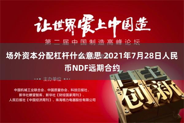 场外资本分配杠杆什么意思 2021年7月28日人民币NDF远期合约