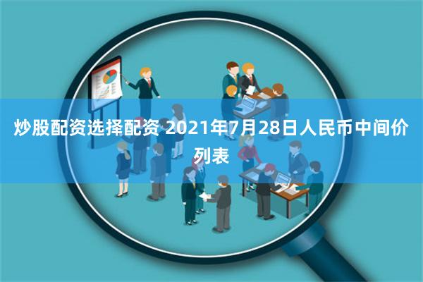 炒股配资选择配资 2021年7月28日人民币中间价列表