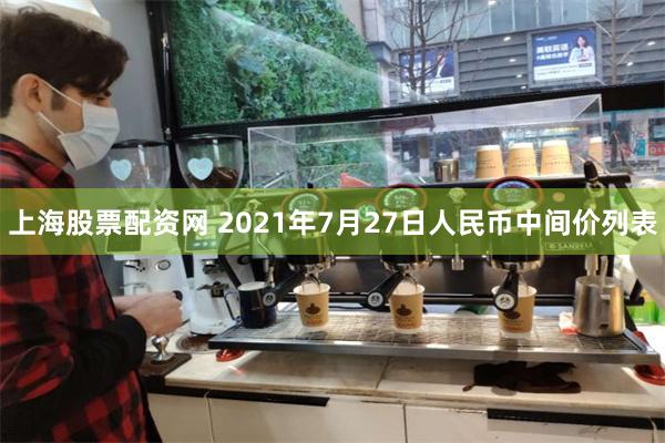 上海股票配资网 2021年7月27日人民币中间价列表