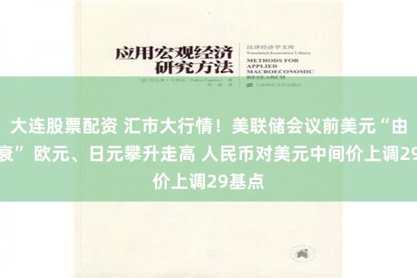 大连股票配资 汇市大行情！美联储会议前美元“由盛转衰” 欧元、日元攀升走高 人民币对美元中间价上调29基点