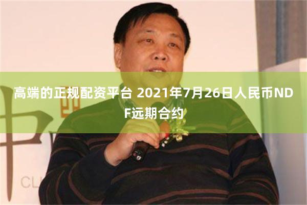 高端的正规配资平台 2021年7月26日人民币NDF远期合约