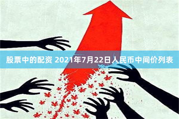 股票中的配资 2021年7月22日人民币中间价列表