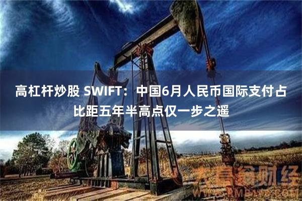 高杠杆炒股 SWIFT：中国6月人民币国际支付占比距五年半高点仅一步之遥