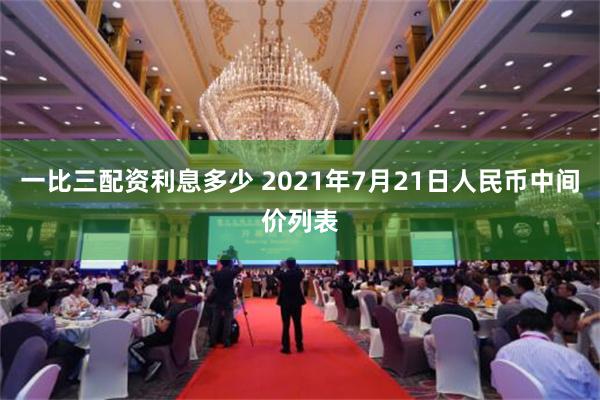 一比三配资利息多少 2021年7月21日人民币中间价列表