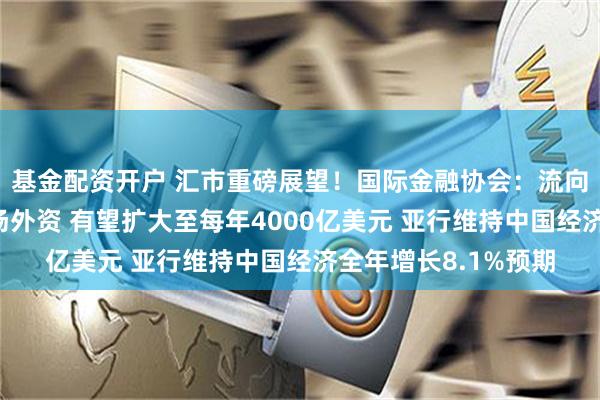 基金配资开户 汇市重磅展望！国际金融协会：流向中国人民币国债市场外资 有望扩大至每年4000亿美元 亚行维持中国经济全年增长8.1%预期