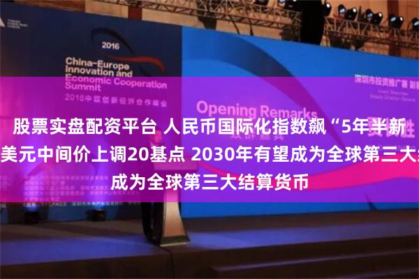 股票实盘配资平台 人民币国际化指数飙“5年半新高”！对美元中间价上调20基点 2030年有望成为全球第三大结算货币