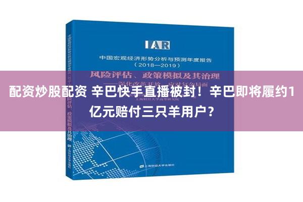 配资炒股配资 辛巴快手直播被封！辛巴即将履约1亿元赔付三只羊用户？