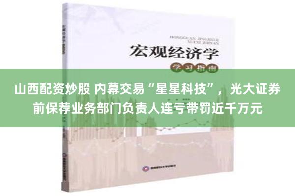 山西配资炒股 内幕交易“星星科技”，光大证券前保荐业务部门负责人连亏带罚近千万元