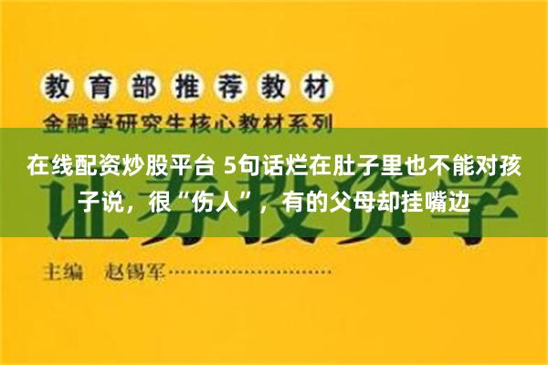 在线配资炒股平台 5句话烂在肚子里也不能对孩子说，很“伤人”，有的父母却挂嘴边