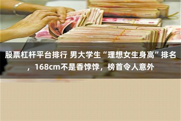 股票杠杆平台排行 男大学生“理想女生身高”排名，168cm不是香饽饽，榜首令人意外