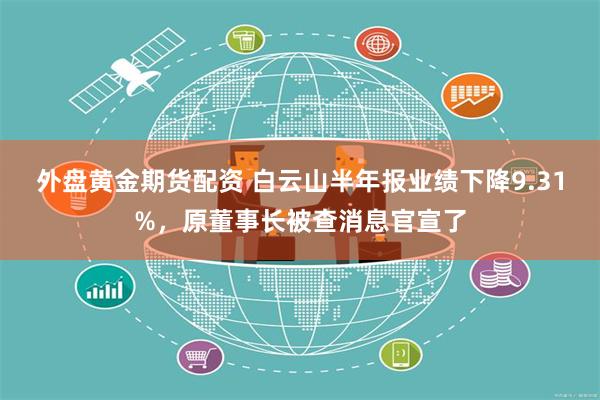 外盘黄金期货配资 白云山半年报业绩下降9.31%，原董事长被查消息官宣了