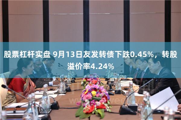 股票杠杆实盘 9月13日友发转债下跌0.45%，转股溢价率4.24%