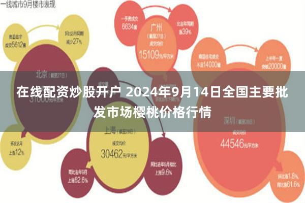 在线配资炒股开户 2024年9月14日全国主要批发市场樱桃价格行情