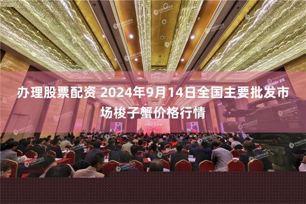 办理股票配资 2024年9月14日全国主要批发市场梭子蟹价格行情