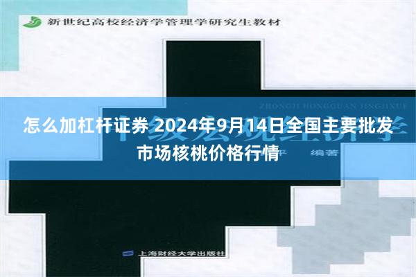 怎么加杠杆证券 2024年9月14日全国主要批发市场核桃价格行情