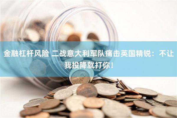 金融杠杆风险 二战意大利军队痛击英国精锐：不让我投降就打你！