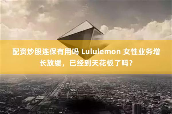 配资炒股连保有用吗 Lululemon 女性业务增长放缓，已经到天花板了吗？