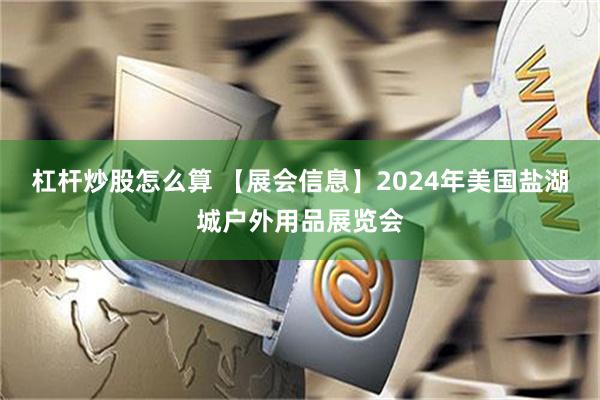 杠杆炒股怎么算 【展会信息】2024年美国盐湖城户外用品展览会