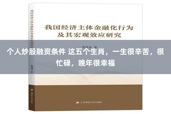 个人炒股融资条件 这五个生肖，一生很辛苦，很忙碌，晚年很幸福