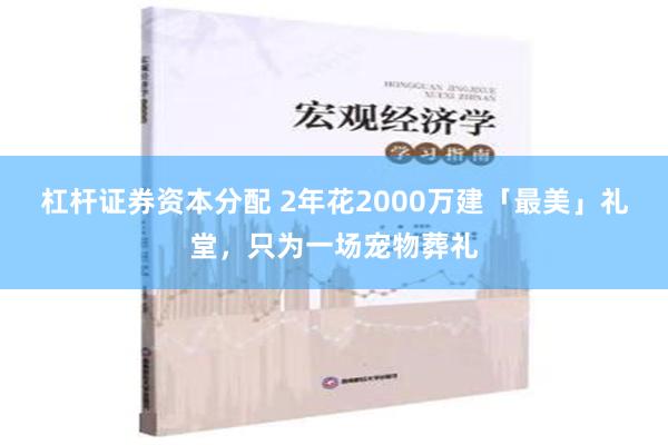 杠杆证券资本分配 2年花2000万建「最美」礼堂，只为一场宠物葬礼