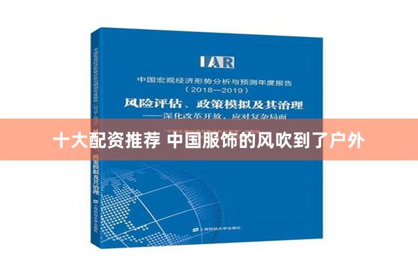 十大配资推荐 中国服饰的风吹到了户外