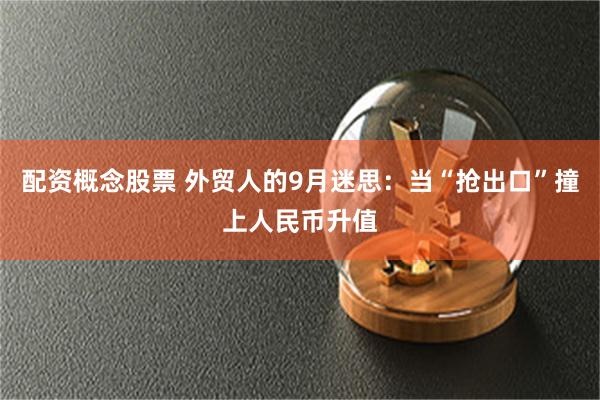 配资概念股票 外贸人的9月迷思：当“抢出口”撞上人民币升值