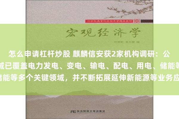 怎么申请杠杆炒股 麒麟信安获2家机构调研：公司操作系统应用细分领域已覆盖电力发电、变电、输电、配电、用电、储能等多个关键领域，并不断拓展延伸新能源等业务应用场景（附调研问答）