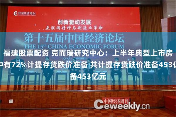 福建股票配资 克而瑞研究中心：上半年典型上市房企中有72%计提存货跌价准备 共计提存货跌价准备453亿元