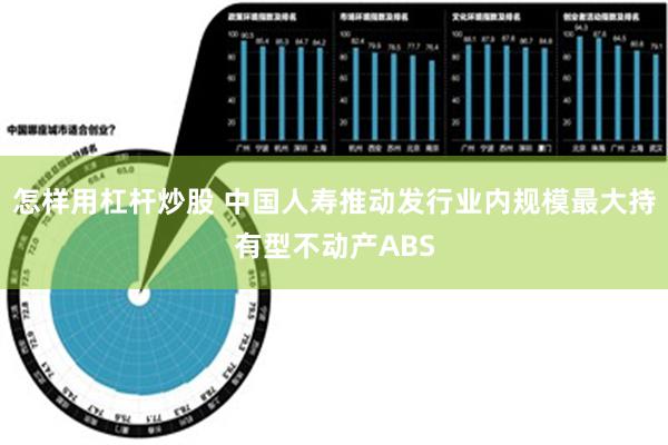 怎样用杠杆炒股 中国人寿推动发行业内规模最大持有型不动产ABS