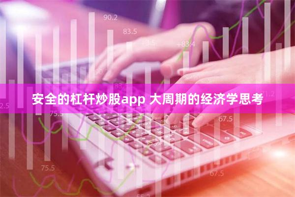 安全的杠杆炒股app 大周期的经济学思考