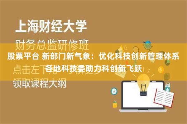 股票平台 新部门新气象：优化科技创新管理体系各地科技委助力科创新飞跃