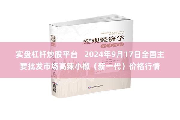 实盘杠杆炒股平台   2024年9月17日全国主要批发市场高辣小椒（新一代）价格行情