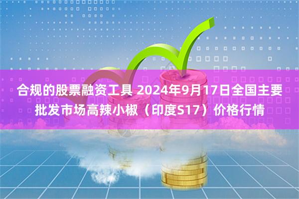 合规的股票融资工具 2024年9月17日全国主要批发市场高辣小椒（印度S17）价格行情