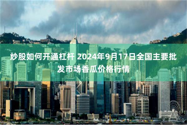 炒股如何开通杠杆 2024年9月17日全国主要批发市场香瓜价格行情