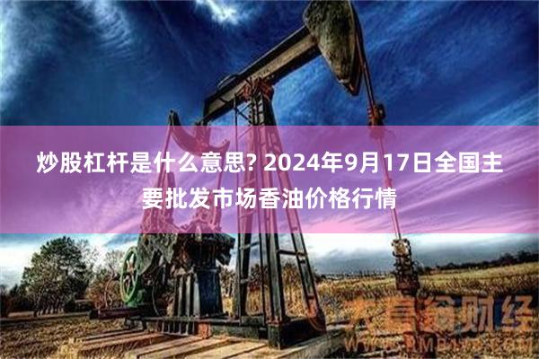 炒股杠杆是什么意思? 2024年9月17日全国主要批发市场香油价格行情