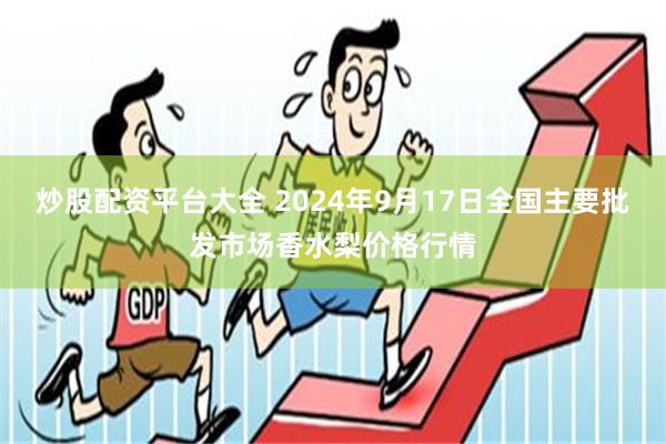 炒股配资平台大全 2024年9月17日全国主要批发市场香水梨价格行情