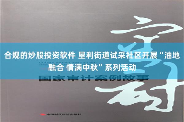 合规的炒股投资软件 垦利街道试采社区开展“油地融合 情满中秋”系列活动