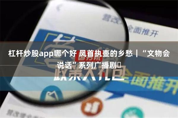 杠杆炒股app哪个好 凤首执壶的乡愁｜“文物会说话”系列广播剧⑪