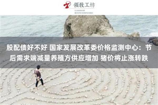 股配债好不好 国家发展改革委价格监测中心：节后需求端减量养殖方供应增加 猪价将止涨转跌