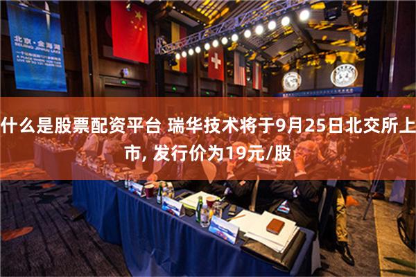 什么是股票配资平台 瑞华技术将于9月25日北交所上市, 发行价为19元/股