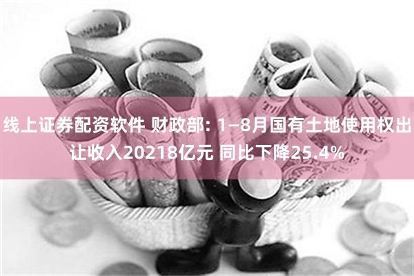 线上证券配资软件 财政部: 1—8月国有土地使用权出让收入20218亿元 同比下降25.4%