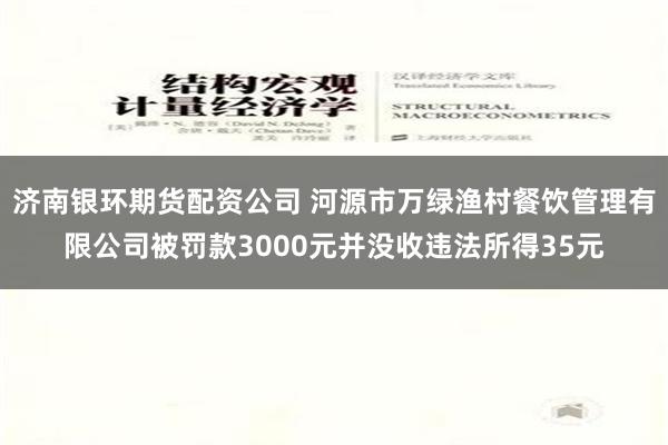 济南银环期货配资公司 河源市万绿渔村餐饮管理有限公司被罚款3000元并没收违法所得35元