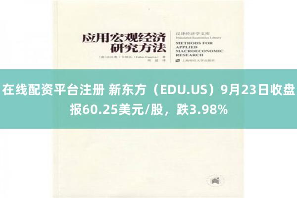 在线配资平台注册 新东方（EDU.US）9月23日收盘报60.25美元/股，跌3.98%