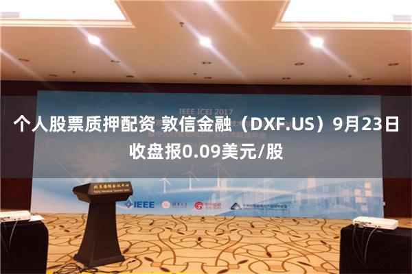 个人股票质押配资 敦信金融（DXF.US）9月23日收盘报0.09美元/股