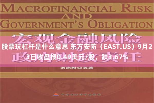 股票玩杠杆是什么意思 东方安防（EAST.US）9月23日收盘报0.49美元/股，跌3.67%